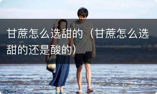 甘蔗怎么选甜的（甘蔗怎么选甜的还是酸的）