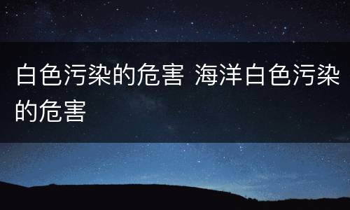 白色污染的危害 海洋白色污染的危害
