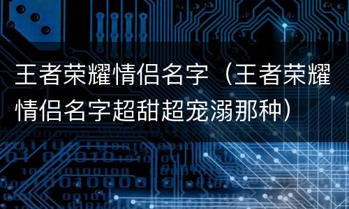 王者荣耀情侣名字（王者荣耀情侣名字超甜超宠溺那种）