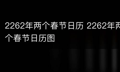 2262年两个春节日历 2262年两个春节日历图