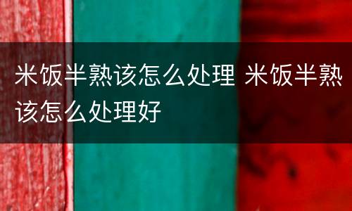 米饭半熟该怎么处理 米饭半熟该怎么处理好