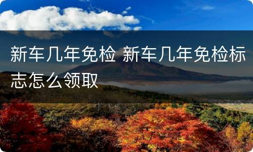 新车几年免检 新车几年免检标志怎么领取