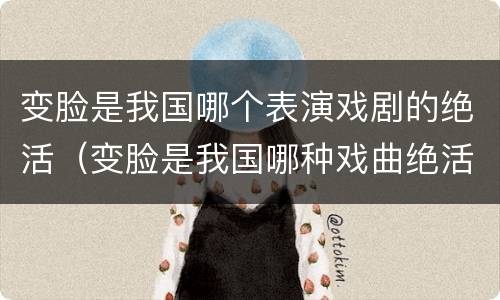 变脸是我国哪个表演戏剧的绝活（变脸是我国哪种戏曲绝活）