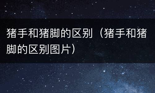 猪手和猪脚的区别（猪手和猪脚的区别图片）