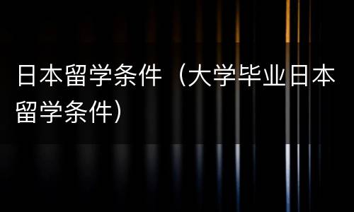 日本留学条件（大学毕业日本留学条件）