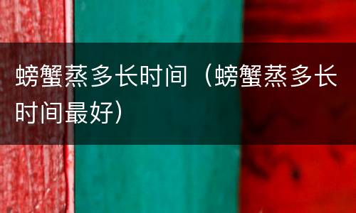 螃蟹蒸多长时间（螃蟹蒸多长时间最好）