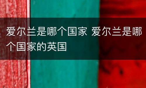 爱尔兰是哪个国家 爱尔兰是哪个国家的英国