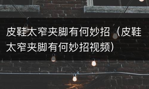 皮鞋太窄夹脚有何妙招（皮鞋太窄夹脚有何妙招视频）