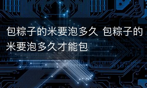 包粽子的米要泡多久 包粽子的米要泡多久才能包