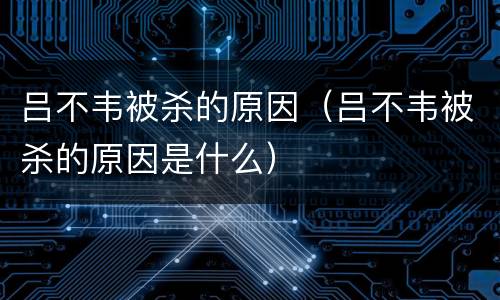 吕不韦被杀的原因（吕不韦被杀的原因是什么）