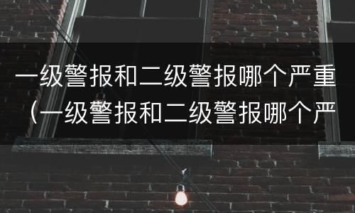 一级警报和二级警报哪个严重（一级警报和二级警报哪个严重些）