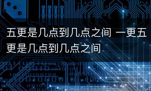 五更是几点到几点之间 一更五更是几点到几点之间