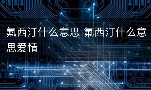 氟西汀什么意思 氟西汀什么意思爱情