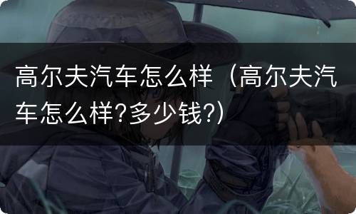 高尔夫汽车怎么样（高尔夫汽车怎么样?多少钱?）