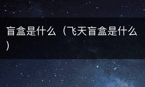 盲盒是什么（飞天盲盒是什么）