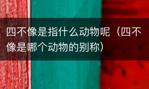 四不像是指什么动物呢（四不像是哪个动物的别称）