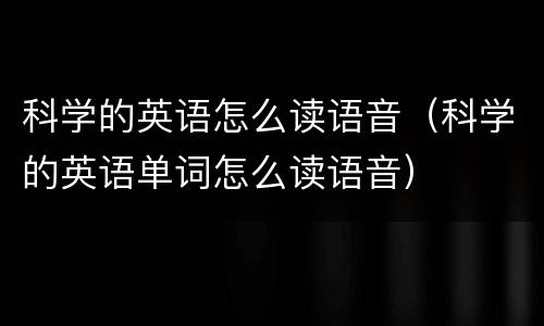 科学的英语怎么读语音（科学的英语单词怎么读语音）
