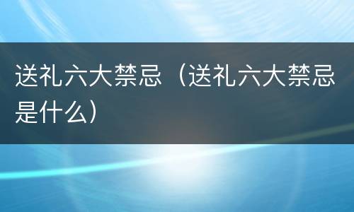 送礼六大禁忌（送礼六大禁忌是什么）