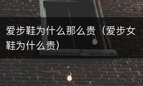 爱步鞋为什么那么贵（爱步女鞋为什么贵）