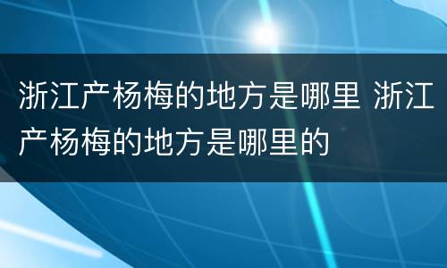 浙江产杨梅的地方是哪里 浙江产杨梅的地方是哪里的