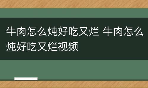 牛肉怎么炖好吃又烂 牛肉怎么炖好吃又烂视频