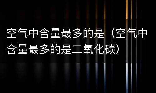 空气中含量最多的是（空气中含量最多的是二氧化碳）