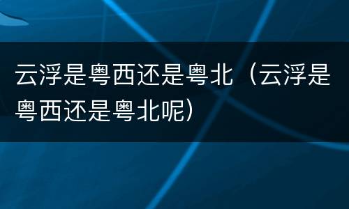 云浮是粤西还是粤北（云浮是粤西还是粤北呢）