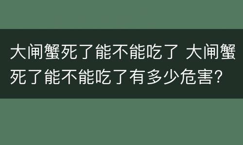 大闸蟹死了能不能吃了 大闸蟹死了能不能吃了有多少危害?