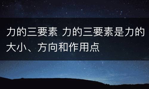 力的三要素 力的三要素是力的大小、方向和作用点
