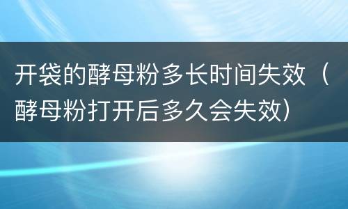 开袋的酵母粉多长时间失效（酵母粉打开后多久会失效）