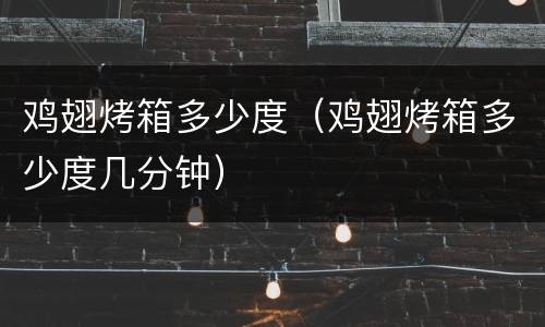 鸡翅烤箱多少度（鸡翅烤箱多少度几分钟）