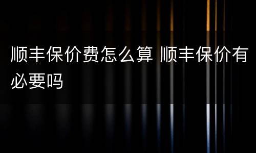 顺丰保价费怎么算 顺丰保价有必要吗