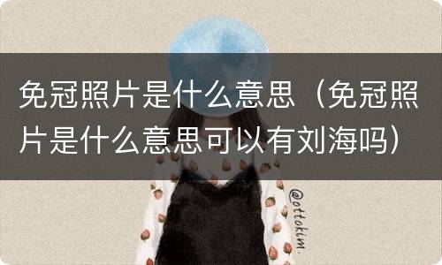 免冠照片是什么意思（免冠照片是什么意思可以有刘海吗）