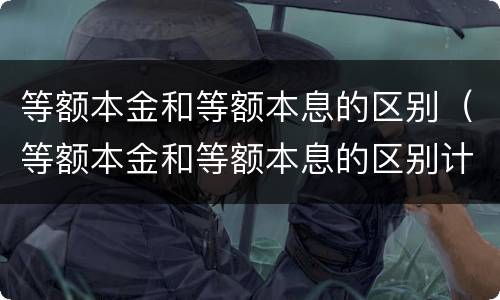 等额本金和等额本息的区别（等额本金和等额本息的区别计算公式）