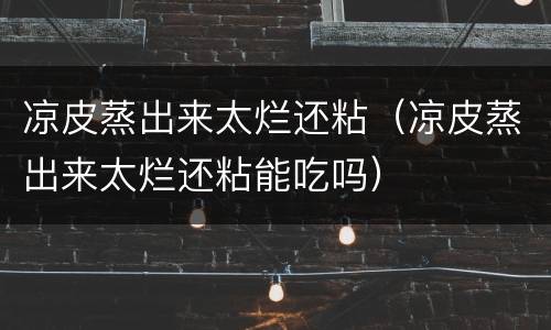 凉皮蒸出来太烂还粘（凉皮蒸出来太烂还粘能吃吗）