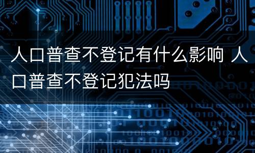 人口普查不登记有什么影响 人口普查不登记犯法吗