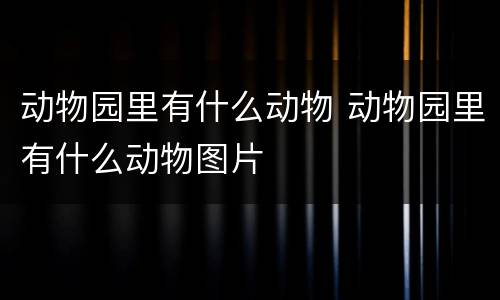 动物园里有什么动物 动物园里有什么动物图片