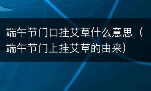 端午节门口挂艾草什么意思（端午节门上挂艾草的由来）