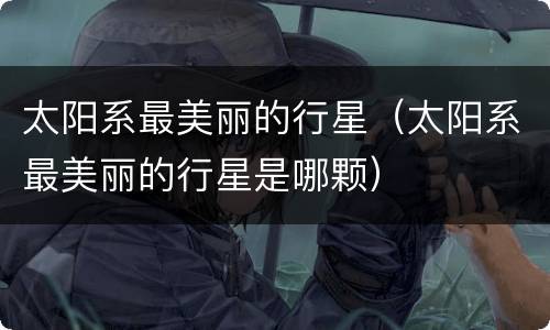 太阳系最美丽的行星（太阳系最美丽的行星是哪颗）