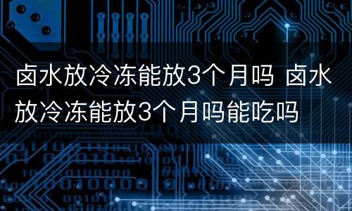 卤水放冷冻能放3个月吗 卤水放冷冻能放3个月吗能吃吗