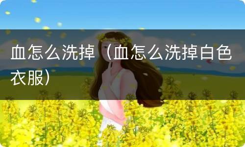 血怎么洗掉（血怎么洗掉白色衣服）