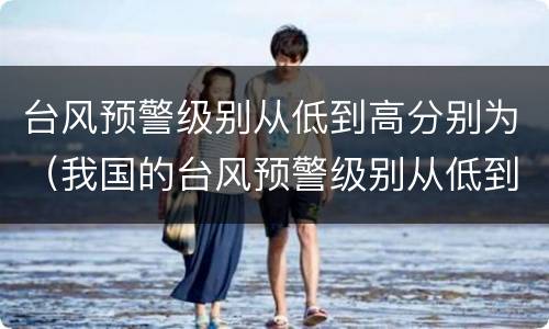 台风预警级别从低到高分别为（我国的台风预警级别从低到高分别为）