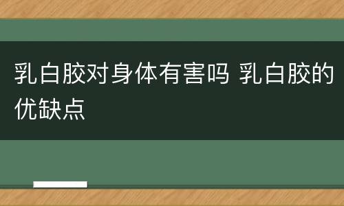 乳白胶对身体有害吗 乳白胶的优缺点