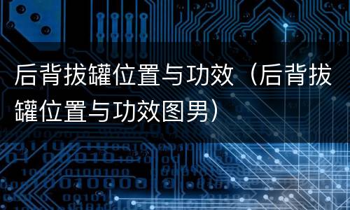 后背拔罐位置与功效（后背拔罐位置与功效图男）