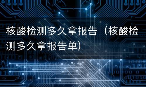 核酸检测多久拿报告（核酸检测多久拿报告单）
