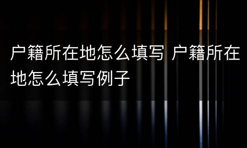 户籍所在地怎么填写 户籍所在地怎么填写例子