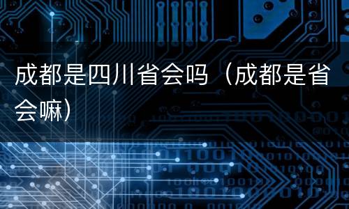 成都是四川省会吗（成都是省会嘛）