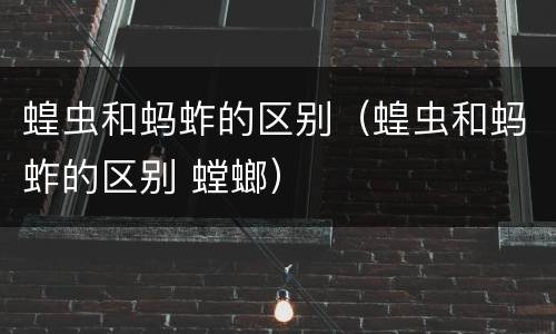 蝗虫和蚂蚱的区别（蝗虫和蚂蚱的区别 螳螂）