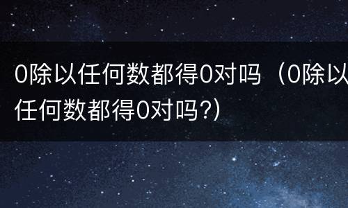 0除以任何数都得0对吗（0除以任何数都得0对吗?）
