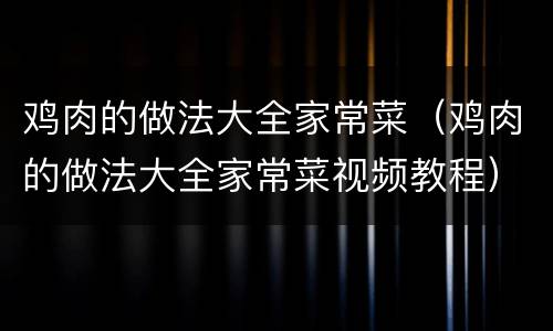 鸡肉的做法大全家常菜（鸡肉的做法大全家常菜视频教程）
